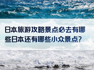 日本旅游攻略景点必去有哪些日本还有哪些小众景点？