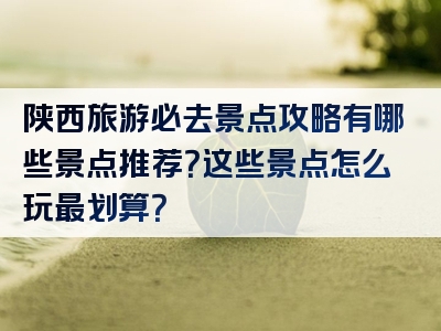 陕西旅游必去景点攻略有哪些景点推荐？这些景点怎么玩最划算？