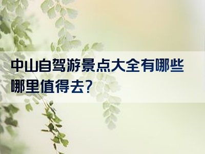 中山自驾游景点大全有哪些哪里值得去？