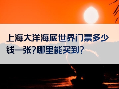 上海大洋海底世界门票多少钱一张？哪里能买到？
