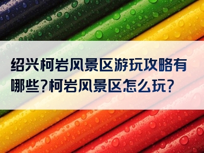 绍兴柯岩风景区游玩攻略有哪些？柯岩风景区怎么玩？