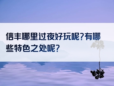 信丰哪里过夜好玩呢？有哪些特色之处呢？