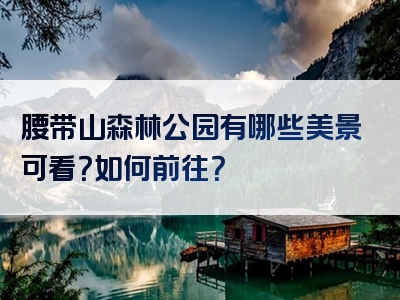 腰带山森林公园有哪些美景可看？如何前往？