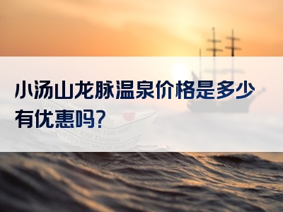 小汤山龙脉温泉价格是多少有优惠吗？