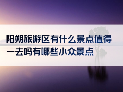 阳朔旅游区有什么景点值得一去吗有哪些小众景点