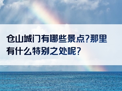 仓山城门有哪些景点？那里有什么特别之处呢？