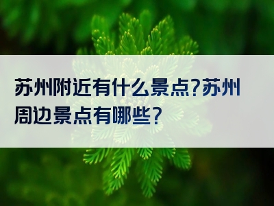 苏州附近有什么景点？苏州周边景点有哪些？