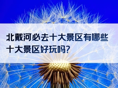 北戴河必去十大景区有哪些十大景区好玩吗？