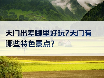天门出差哪里好玩？天门有哪些特色景点？