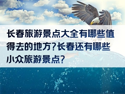 长春旅游景点大全有哪些值得去的地方？长春还有哪些小众旅游景点？