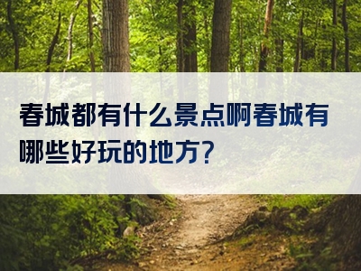 春城都有什么景点啊春城有哪些好玩的地方？