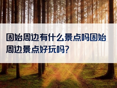 固始周边有什么景点吗固始周边景点好玩吗？