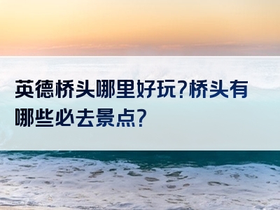 英德桥头哪里好玩？桥头有哪些必去景点？