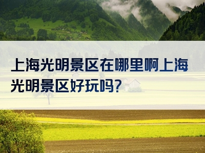 上海光明景区在哪里啊上海光明景区好玩吗？