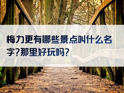 梅力更有哪些景点叫什么名字？那里好玩吗？