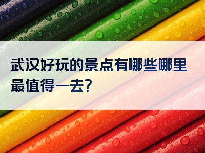 武汉好玩的景点有哪些哪里最值得一去？