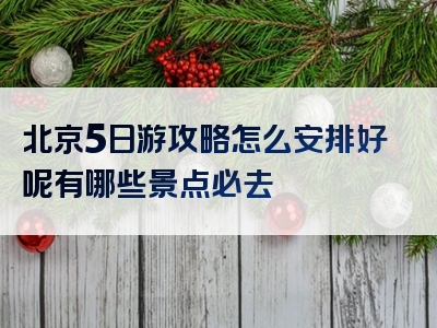 北京5日游攻略怎么安排好呢有哪些景点必去