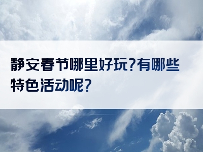 静安春节哪里好玩？有哪些特色活动呢？