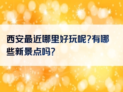 西安最近哪里好玩呢？有哪些新景点吗？