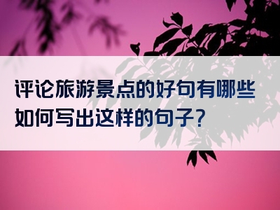 评论旅游景点的好句有哪些如何写出这样的句子？