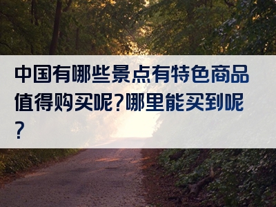 中国有哪些景点有特色商品值得购买呢？哪里能买到呢？