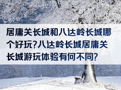 居庸关长城和八达岭长城哪个好玩？八达岭长城居庸关长城游玩体验有何不同？