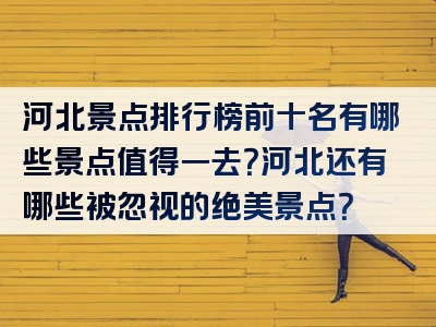 河北景点排行榜前十名有哪些景点值得一去？河北还有哪些被忽视的绝美景点？