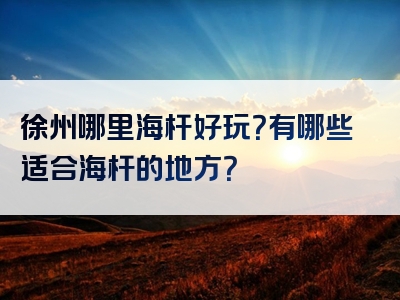 徐州哪里海杆好玩？有哪些适合海杆的地方？