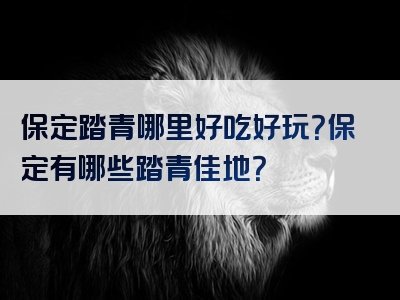 保定踏青哪里好吃好玩？保定有哪些踏青佳地？