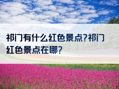 祁门有什么红色景点？祁门红色景点在哪？