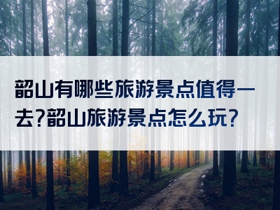 韶山有哪些旅游景点值得一去？韶山旅游景点怎么玩？
