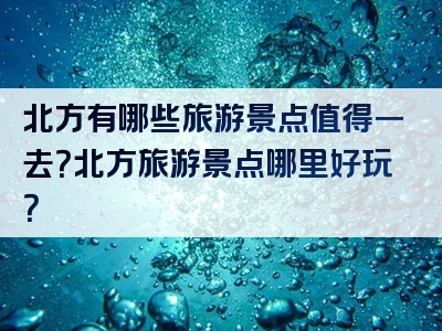 北方有哪些旅游景点值得一去？北方旅游景点哪里好玩？