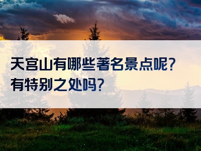 天宫山有哪些著名景点呢？有特别之处吗？