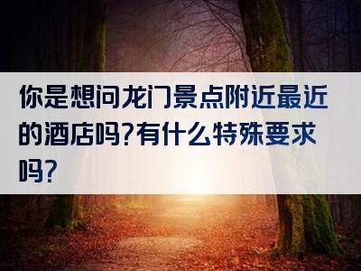 你是想问龙门景点附近最近的酒店吗？有什么特殊要求吗？