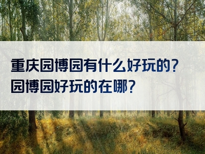 重庆园博园有什么好玩的？园博园好玩的在哪？