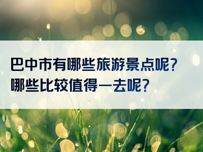 巴中市有哪些旅游景点呢？哪些比较值得一去呢？