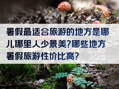 暑假最适合旅游的地方是哪儿哪里人少景美？哪些地方暑假旅游性价比高？
