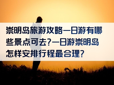 崇明岛旅游攻略一日游有哪些景点可去？一日游崇明岛怎样安排行程最合理？