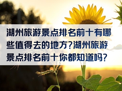 湖州旅游景点排名前十有哪些值得去的地方？湖州旅游景点排名前十你都知道吗？
