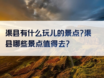 渠县有什么玩儿的景点？渠县哪些景点值得去？