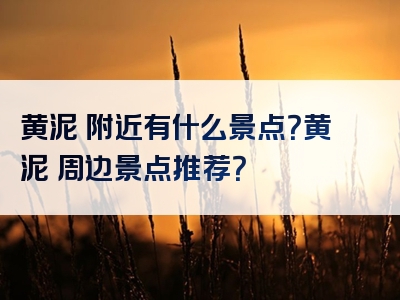 黄泥塝附近有什么景点？黄泥塝周边景点推荐？