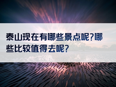 泰山现在有哪些景点呢？哪些比较值得去呢？