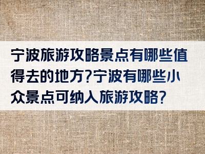 宁波旅游攻略景点有哪些值得去的地方？宁波有哪些小众景点可纳入旅游攻略？