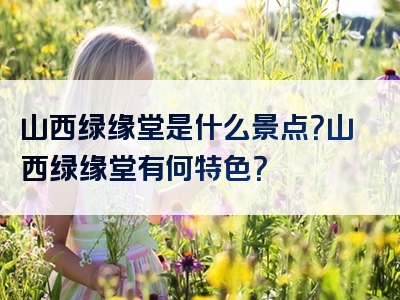 山西绿缘堂是什么景点？山西绿缘堂有何特色？