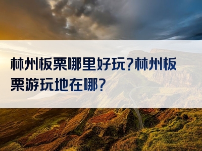 林州板栗哪里好玩？林州板栗游玩地在哪？