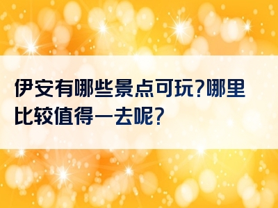 伊安有哪些景点可玩？哪里比较值得一去呢？