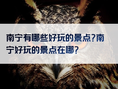南宁有哪些好玩的景点？南宁好玩的景点在哪？
