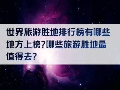 世界旅游胜地排行榜有哪些地方上榜？哪些旅游胜地最值得去？