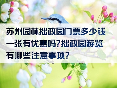 苏州园林拙政园门票多少钱一张有优惠吗？拙政园游览有哪些注意事项？
