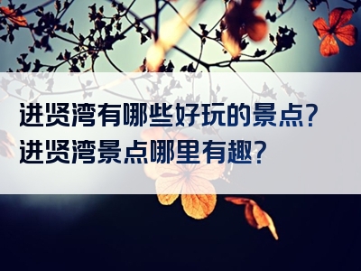 进贤湾有哪些好玩的景点？进贤湾景点哪里有趣？